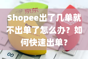 Shopee出了几单就不出单了怎么办？如何快速出单？