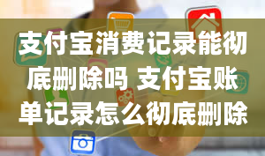 支付宝消费记录能彻底删除吗 支付宝账单记录怎么彻底删除