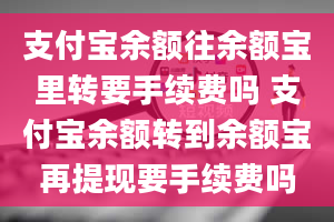 支付宝余额往余额宝里转要手续费吗 支付宝余额转到余额宝再提现要手续费吗