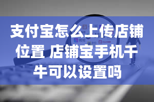 支付宝怎么上传店铺位置 店铺宝手机千牛可以设置吗