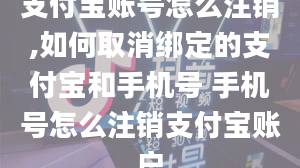 支付宝账号怎么注销,如何取消绑定的支付宝和手机号 手机号怎么注销支付宝账户