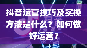 抖音运营技巧及实操方法是什么？如何做好运营？