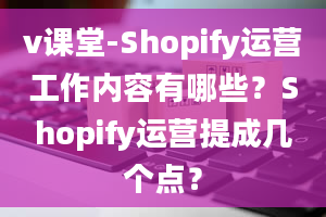 v课堂-Shopify运营工作内容有哪些？Shopify运营提成几个点？