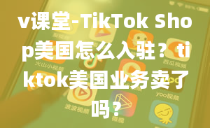 v课堂-TikTok Shop美国怎么入驻？tiktok美国业务卖了吗？