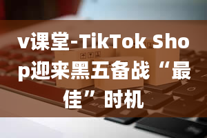 v课堂-TikTok Shop迎来黑五备战“最佳”时机