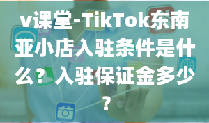 v课堂-TikTok东南亚小店入驻条件是什么？入驻保证金多少？