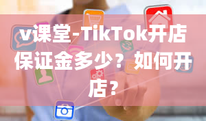 v课堂-TikTok开店保证金多少？如何开店？