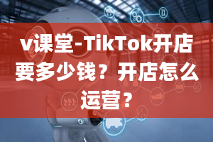 v课堂-TikTok开店要多少钱？开店怎么运营？