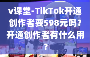 v课堂-TikTok开通创作者要598元吗？开通创作者有什么用？