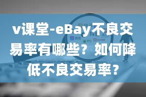 v课堂-eBay不良交易率有哪些？如何降低不良交易率？