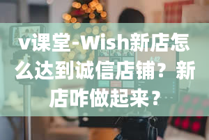 v课堂-Wish新店怎么达到诚信店铺？新店咋做起来？