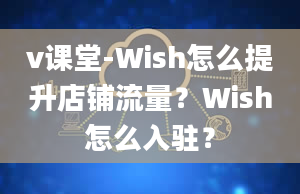 v课堂-Wish怎么提升店铺流量？Wish怎么入驻？