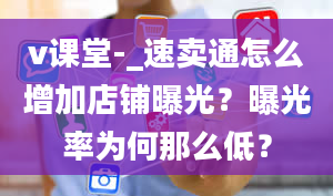 v课堂-_速卖通怎么增加店铺曝光？曝光率为何那么低？