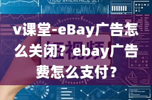 v课堂-eBay广告怎么关闭？ebay广告费怎么支付？