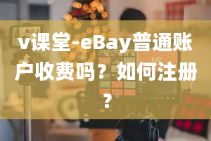 v课堂-eBay普通账户收费吗？如何注册？