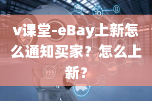 v课堂-eBay上新怎么通知买家？怎么上新？