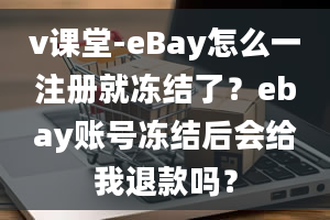 v课堂-eBay怎么一注册就冻结了？ebay账号冻结后会给我退款吗？