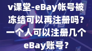 v课堂-eBay帐号被冻结可以再注册吗？一个人可以注册几个eBay账号？