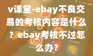 v课堂-ebay不良交易的考核内容是什么？ebay考核不过怎么办？