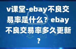 v课堂-ebay不良交易率是什么？ebay不良交易率多久更新？