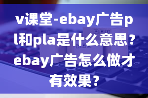 v课堂-ebay广告pl和pla是什么意思？ebay广告怎么做才有效果？