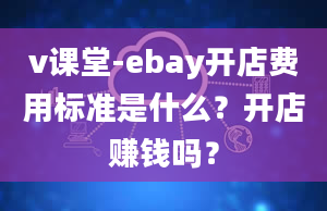 v课堂-ebay开店费用标准是什么？开店赚钱吗？