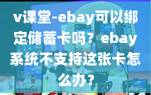 v课堂-ebay可以绑定储蓄卡吗？ebay系统不支持这张卡怎么办？