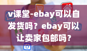 v课堂-ebay可以自发货吗？ebay可以让卖家包邮吗？