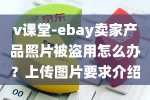 v课堂-ebay卖家产品照片被盗用怎么办？上传图片要求介绍