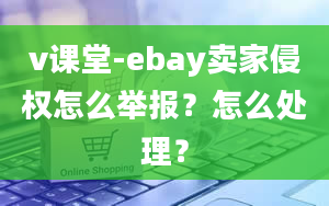 v课堂-ebay卖家侵权怎么举报？怎么处理？