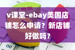 v课堂-ebay美国店铺怎么申请？新店铺好做吗？