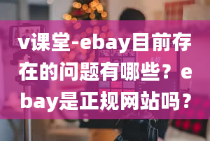 v课堂-ebay目前存在的问题有哪些？ebay是正规网站吗？