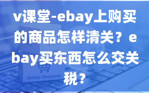 v课堂-ebay上购买的商品怎样清关？ebay买东西怎么交关税？