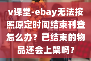 v课堂-ebay无法按照原定时间结束刊登怎么办？已结束的物品还会上架吗？