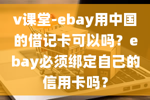 v课堂-ebay用中国的借记卡可以吗？ebay必须绑定自己的信用卡吗？