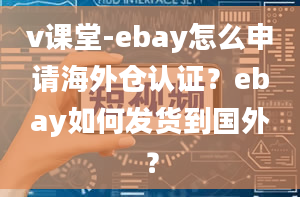 v课堂-ebay怎么申请海外仓认证？ebay如何发货到国外？