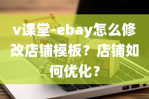 v课堂-ebay怎么修改店铺模板？店铺如何优化？