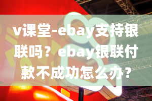 v课堂-ebay支持银联吗？ebay银联付款不成功怎么办？