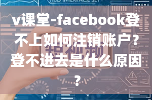 v课堂-facebook登不上如何注销账户？登不进去是什么原因？