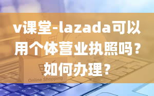 v课堂-lazada可以用个体营业执照吗？如何办理？