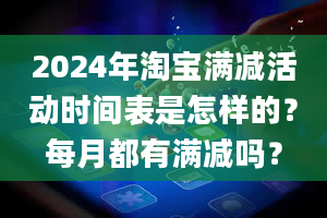 2024年淘宝满减活动时间表是怎样的？每月都有满减吗？