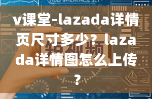 v课堂-lazada详情页尺寸多少？lazada详情图怎么上传？