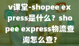 v课堂-shopee express是什么？shopee express物流查询怎么查？