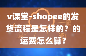 v课堂-shopee的发货流程是怎样的？的运费怎么算？