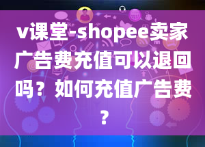 v课堂-shopee卖家广告费充值可以退回吗？如何充值广告费？