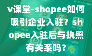 v课堂-shopee如何吸引企业入驻？shopee入驻后与执照有关系吗？