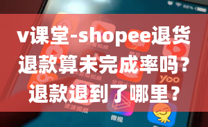 v课堂-shopee退货退款算未完成率吗？退款退到了哪里？