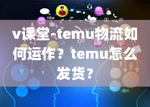 v课堂-temu物流如何运作？temu怎么发货？