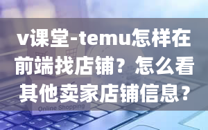 v课堂-temu怎样在前端找店铺？怎么看其他卖家店铺信息？