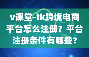 v课堂-tk跨境电商平台怎么注册？平台注册条件有哪些？